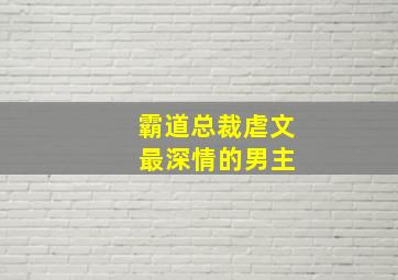 霸道总裁虐文 最深情的男主